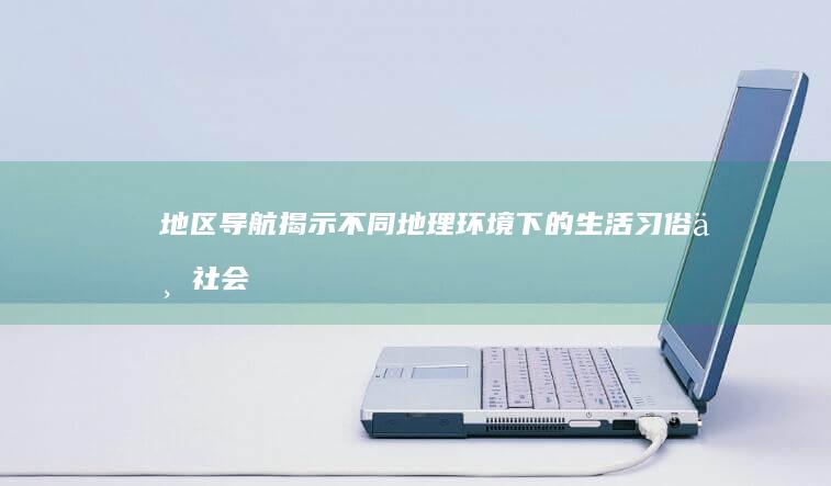 地区导航：揭示不同地理环境下的生活习俗与社会结构 (广东揭阳导航)