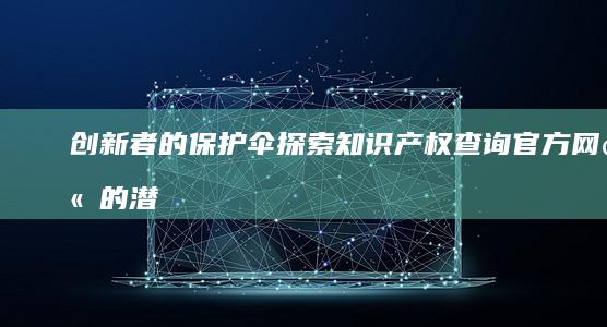 创新者的保护伞：探索知识产权查询官方网站的潜力