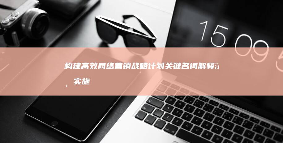 构建高效网络营销战略计划：关键名词解释与实施策略